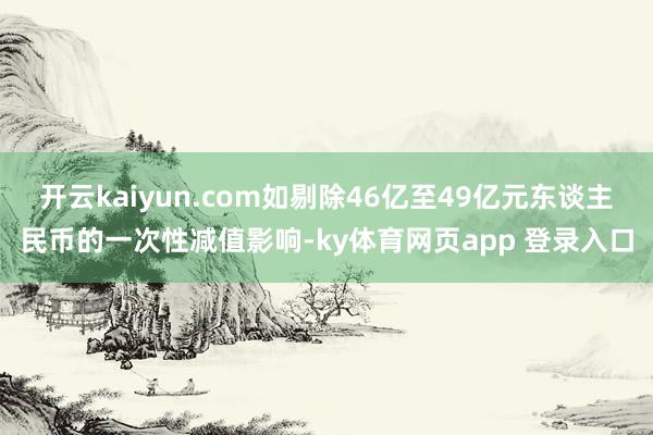 开云kaiyun.com如剔除46亿至49亿元东谈主民币的一次性减值影响-ky体育网页app 登录入口