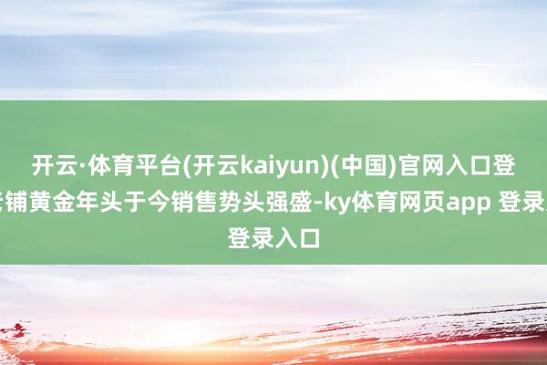 开云·体育平台(开云kaiyun)(中国)官网入口登录老铺黄金年头于今销售势头强盛-ky体育网页app 登录入口