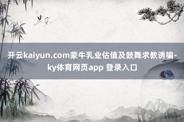 开云kaiyun.com蒙牛乳业估值及鼓舞求教诱骗-ky体育网页app 登录入口