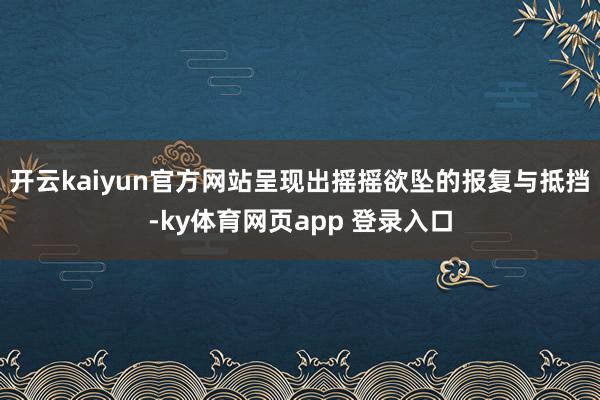 开云kaiyun官方网站呈现出摇摇欲坠的报复与抵挡-ky体育网页app 登录入口