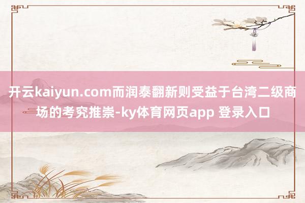 开云kaiyun.com而润泰翻新则受益于台湾二级商场的考究推崇-ky体育网页app 登录入口