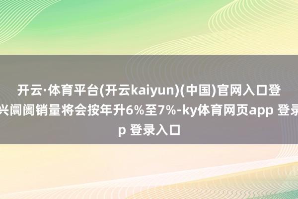 开云·体育平台(开云kaiyun)(中国)官网入口登录新兴阛阓销量将会按年升6%至7%-ky体育网页app 登录入口