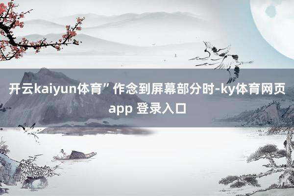 开云kaiyun体育” 作念到屏幕部分时-ky体育网页app 登录入口