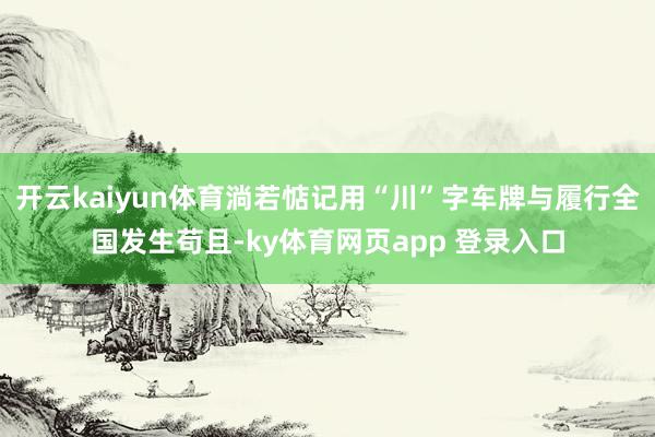 开云kaiyun体育淌若惦记用“川”字车牌与履行全国发生苟且-ky体育网页app 登录入口