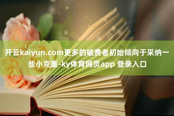 开云kaiyun.com更多的破费者初始倾向于采纳一些小克重-ky体育网页app 登录入口