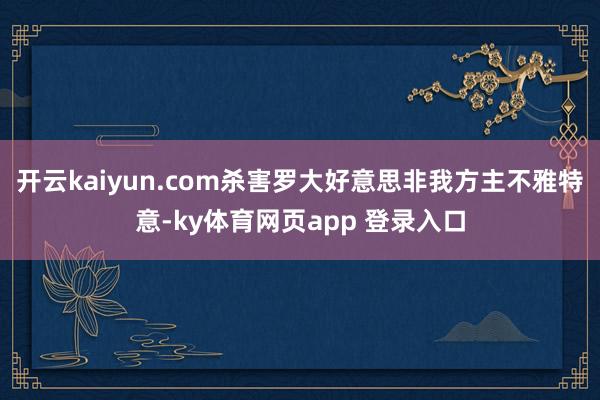 开云kaiyun.com杀害罗大好意思非我方主不雅特意-ky体育网页app 登录入口