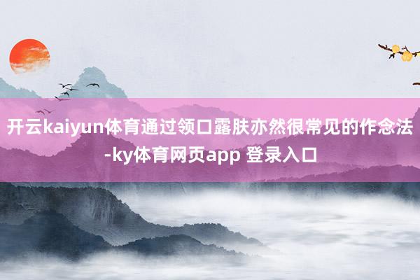 开云kaiyun体育通过领口露肤亦然很常见的作念法-ky体育网页app 登录入口