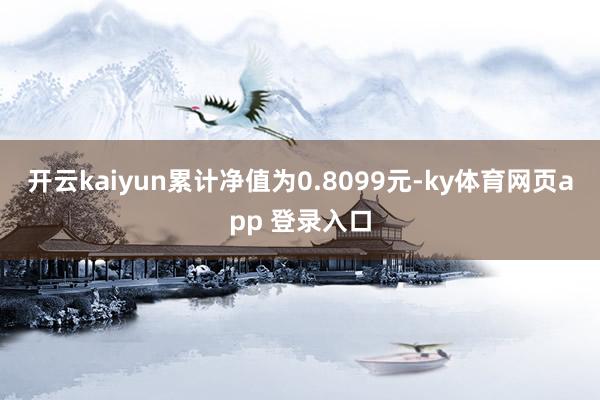 开云kaiyun累计净值为0.8099元-ky体育网页app 登录入口