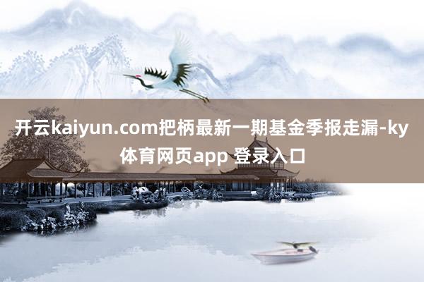 开云kaiyun.com把柄最新一期基金季报走漏-ky体育网页app 登录入口