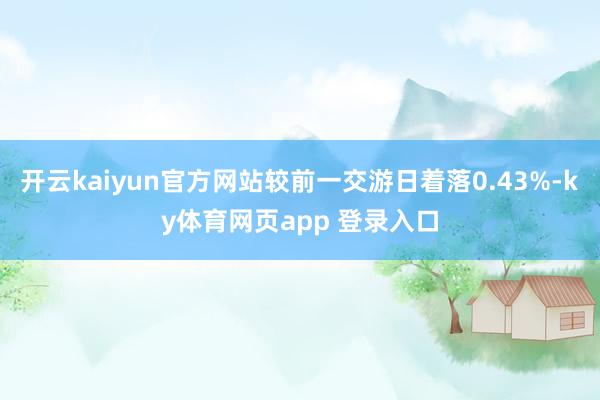 开云kaiyun官方网站较前一交游日着落0.43%-ky体育网页app 登录入口