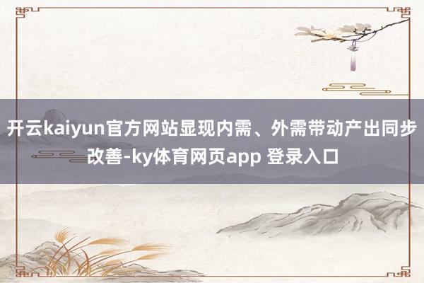 开云kaiyun官方网站显现内需、外需带动产出同步改善-ky体育网页app 登录入口