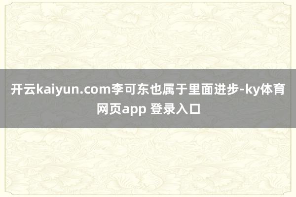 开云kaiyun.com李可东也属于里面进步-ky体育网页app 登录入口
