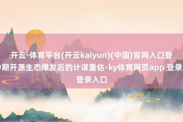 开云·体育平台(开云kaiyun)(中国)官网入口登录中期开源生态爆发后的计谋重估-ky体育网页app 登录入口