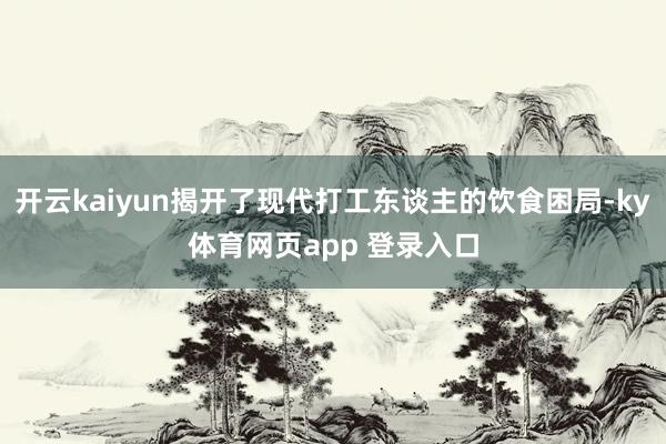 开云kaiyun揭开了现代打工东谈主的饮食困局-ky体育网页app 登录入口
