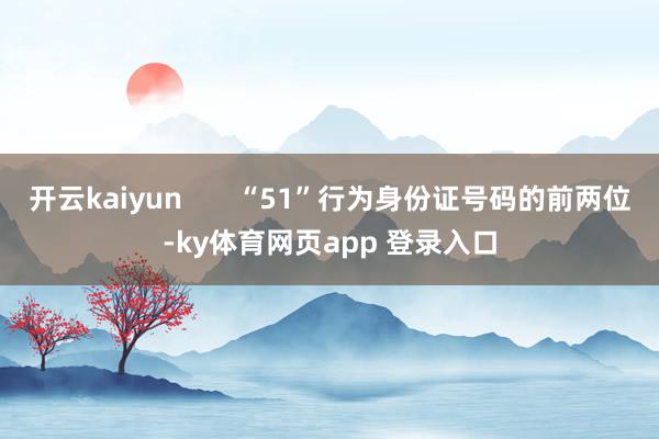 开云kaiyun “51”行为身份证号码的前两位-ky体育网页app 登录入口