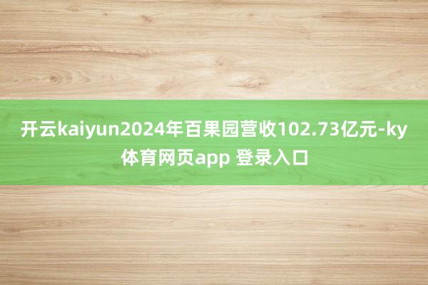 开云kaiyun2024年百果园营收102.73亿元-ky体育网页app 登录入口