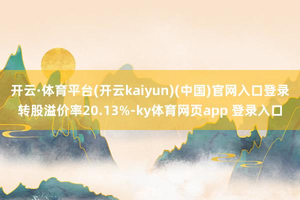 开云·体育平台(开云kaiyun)(中国)官网入口登录转股溢价率20.13%-ky体育网页app 登录入口