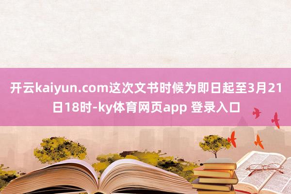 开云kaiyun.com这次文书时候为即日起至3月21日18时-ky体育网页app 登录入口