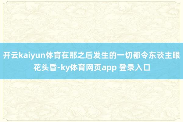开云kaiyun体育在那之后发生的一切都令东谈主眼花头昏-ky体育网页app 登录入口