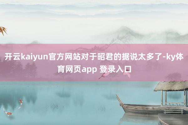 开云kaiyun官方网站对于昭君的据说太多了-ky体育网页app 登录入口