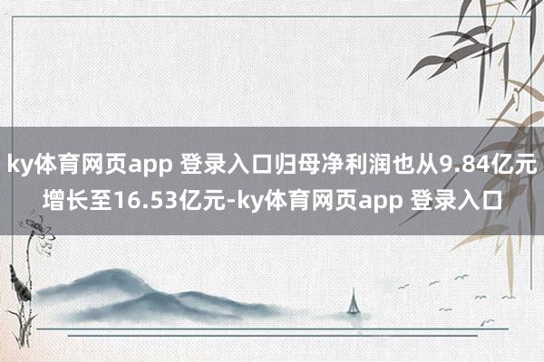 ky体育网页app 登录入口归母净利润也从9.84亿元增长至16.53亿元-ky体育网页app 登录入口