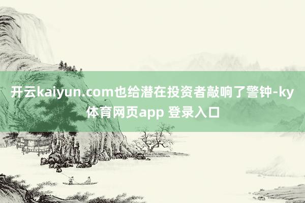 开云kaiyun.com也给潜在投资者敲响了警钟-ky体育网页app 登录入口