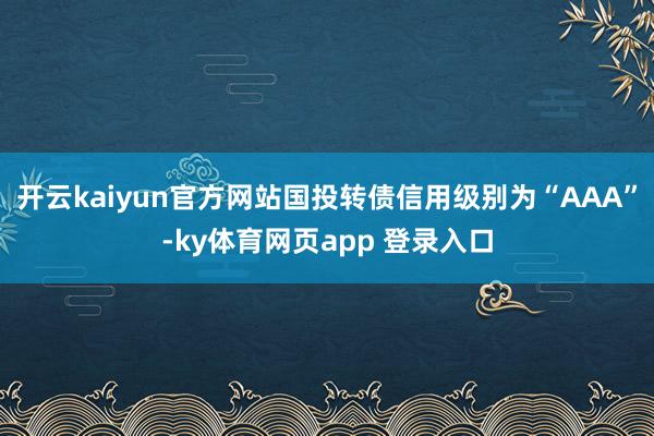 开云kaiyun官方网站国投转债信用级别为“AAA”-ky体育网页app 登录入口