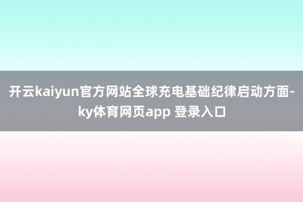 开云kaiyun官方网站全球充电基础纪律启动方面-ky体育网页app 登录入口
