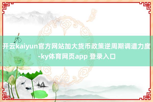 开云kaiyun官方网站加大货币政策逆周期调遣力度-ky体育网页app 登录入口