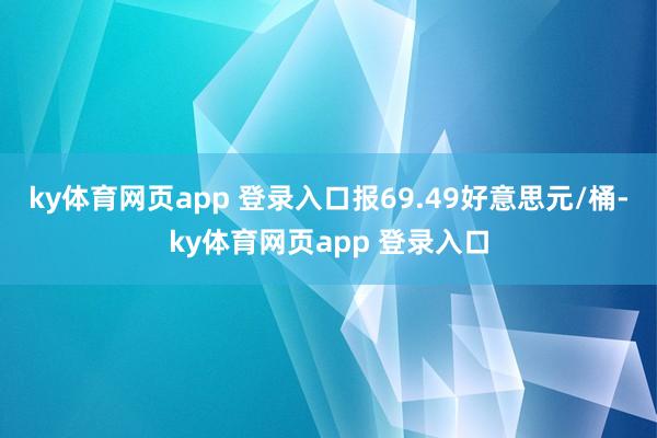 ky体育网页app 登录入口报69.49好意思元/桶-ky体育网页app 登录入口