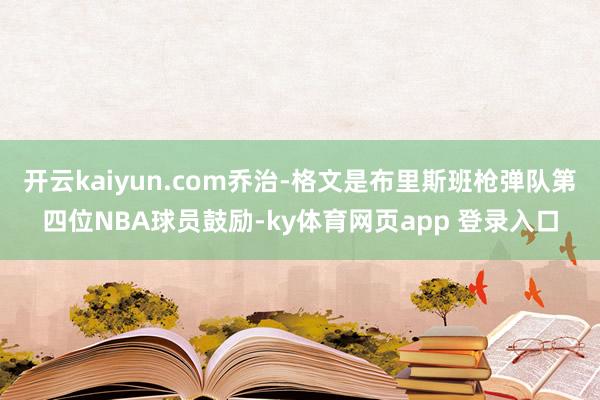 开云kaiyun.com乔治-格文是布里斯班枪弹队第四位NBA球员鼓励-ky体育网页app 登录入口