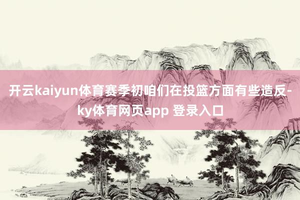 开云kaiyun体育赛季初咱们在投篮方面有些造反-ky体育网页app 登录入口