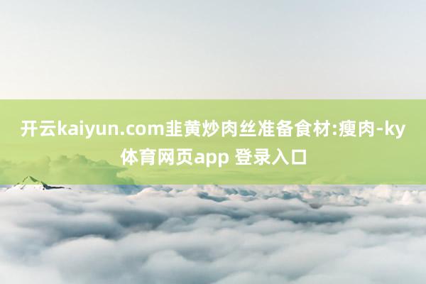 开云kaiyun.com韭黄炒肉丝准备食材:瘦肉-ky体育网页app 登录入口