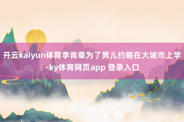 开云kaiyun体育李青草为了男儿约略在大城市上学-ky体育网页app 登录入口