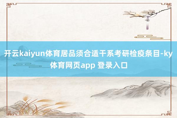 开云kaiyun体育居品须合适干系考研检疫条目-ky体育网页app 登录入口