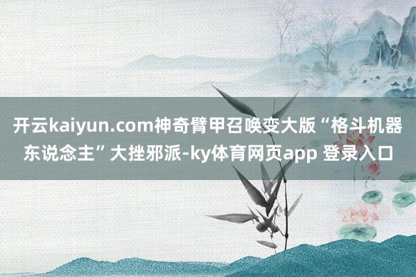 开云kaiyun.com神奇臂甲召唤变大版“格斗机器东说念主”大挫邪派-ky体育网页app 登录入口