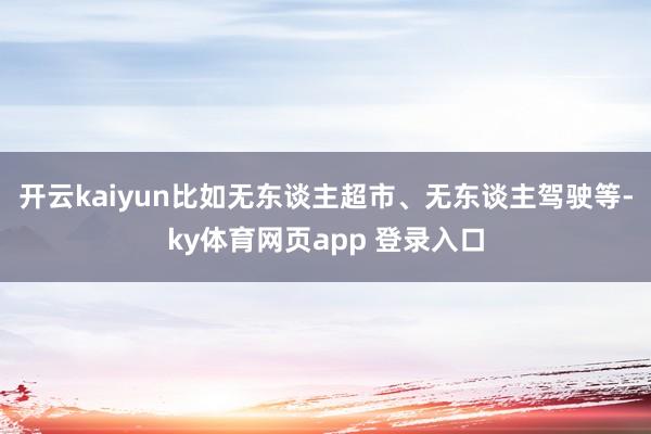 开云kaiyun比如无东谈主超市、无东谈主驾驶等-ky体育网页app 登录入口