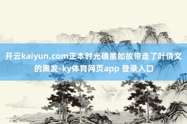 开云kaiyun.com正本时光确凿如故带走了叶倩文的黑发-ky体育网页app 登录入口