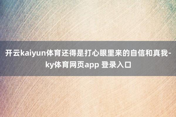 开云kaiyun体育还得是打心眼里来的自信和真我-ky体育网页app 登录入口
