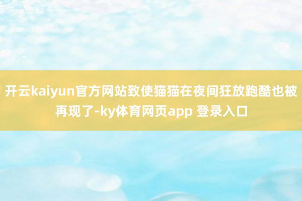 开云kaiyun官方网站致使猫猫在夜间狂放跑酷也被再现了-ky体育网页app 登录入口