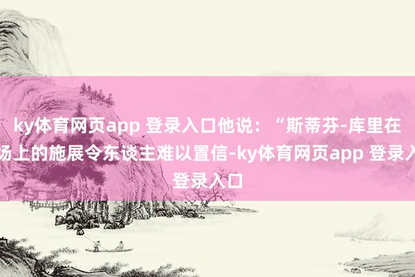 ky体育网页app 登录入口他说：“斯蒂芬-库里在球场上的施展令东谈主难以置信-ky体育网页app 登录入口