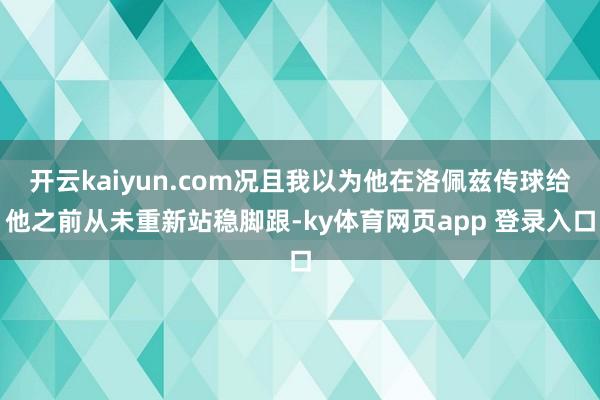 开云kaiyun.com况且我以为他在洛佩兹传球给他之前从未重新站稳脚跟-ky体育网页app 登录入口
