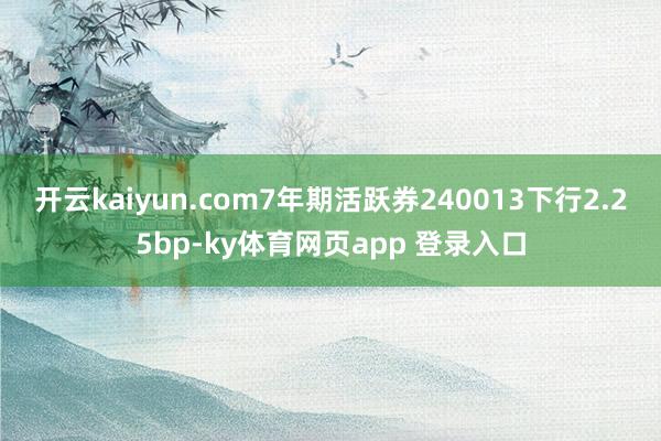开云kaiyun.com7年期活跃券240013下行2.25bp-ky体育网页app 登录入口