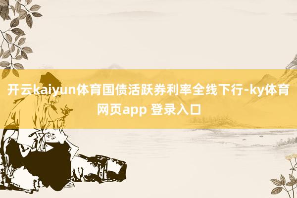 开云kaiyun体育国债活跃券利率全线下行-ky体育网页app 登录入口