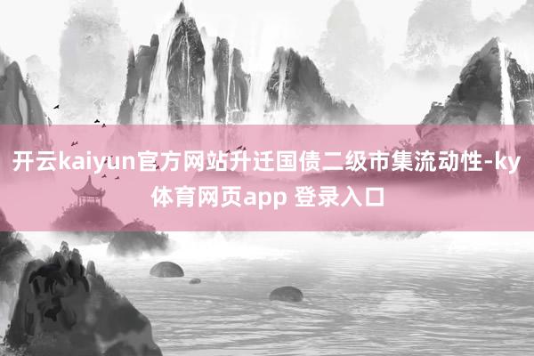 开云kaiyun官方网站升迁国债二级市集流动性-ky体育网页app 登录入口