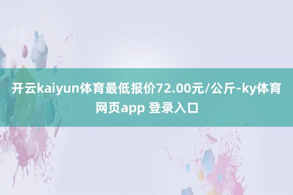 开云kaiyun体育最低报价72.00元/公斤-ky体育网页app 登录入口