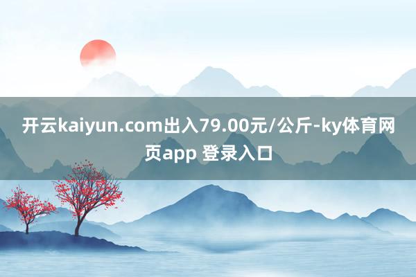 开云kaiyun.com出入79.00元/公斤-ky体育网页app 登录入口