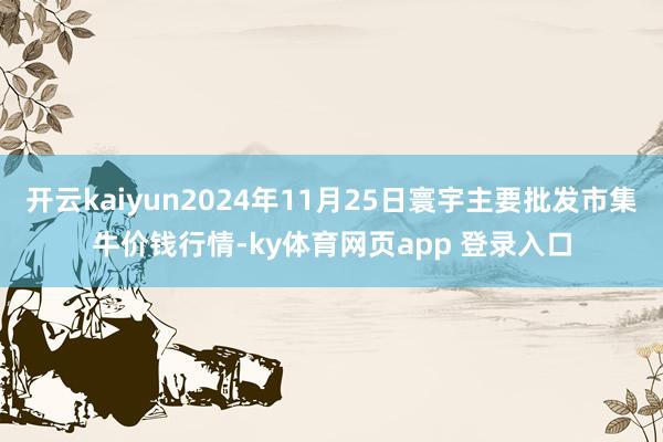 开云kaiyun2024年11月25日寰宇主要批发市集牛价钱行情-ky体育网页app 登录入口