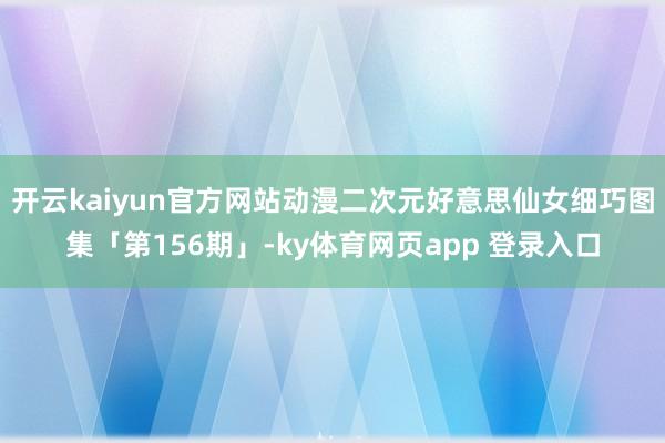 开云kaiyun官方网站动漫二次元好意思仙女细巧图集「第156期」-ky体育网页app 登录入口
