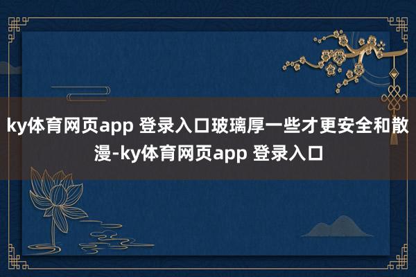 ky体育网页app 登录入口玻璃厚一些才更安全和散漫-ky体育网页app 登录入口